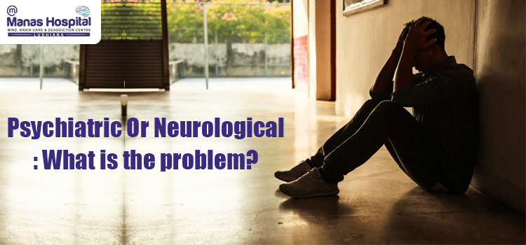 Psychiatric Or Neurological: What is the problem?